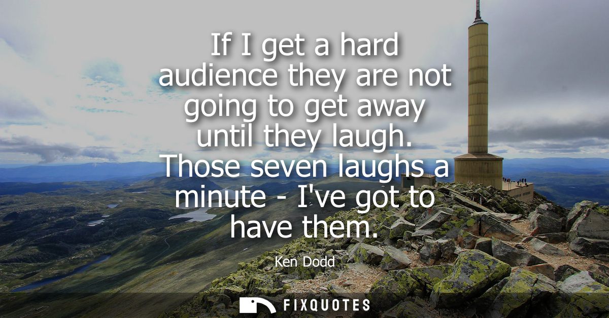 If I get a hard audience they are not going to get away until they laugh. Those seven laughs a minute - Ive got to have 