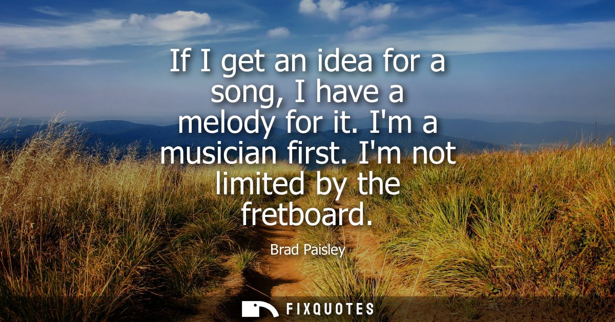 If I get an idea for a song, I have a melody for it. Im a musician first. Im not limited by the fretboard