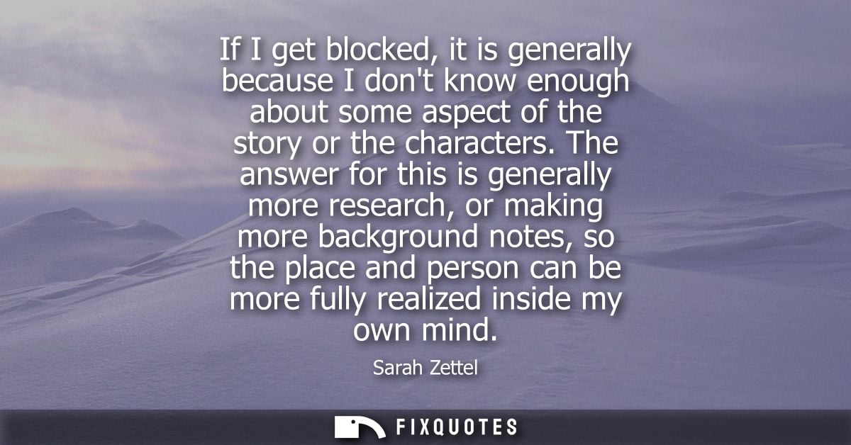 If I get blocked, it is generally because I dont know enough about some aspect of the story or the characters.