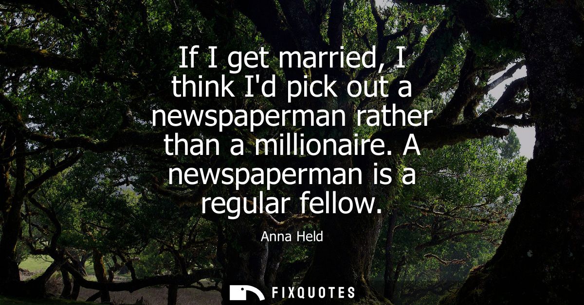 If I get married, I think Id pick out a newspaperman rather than a millionaire. A newspaperman is a regular fellow