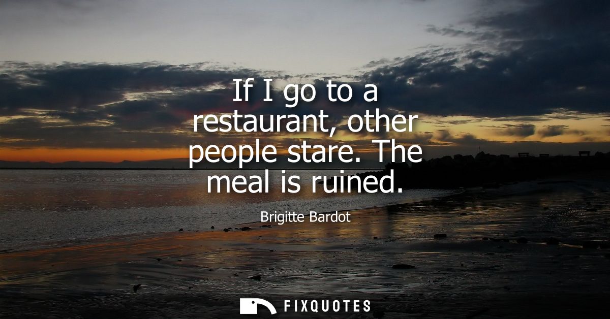 If I go to a restaurant, other people stare. The meal is ruined