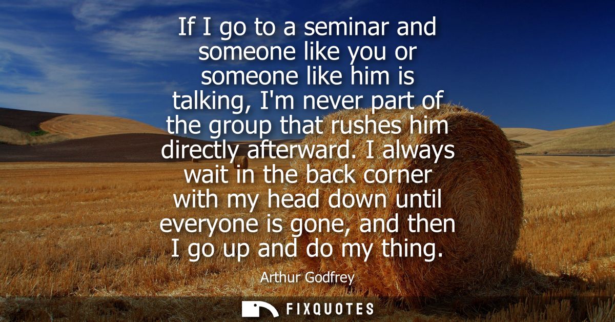 If I go to a seminar and someone like you or someone like him is talking, Im never part of the group that rushes him dir