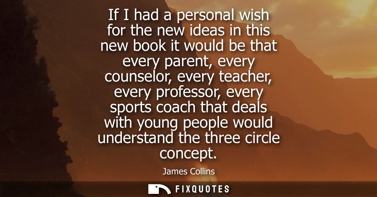 If I had a personal wish for the new ideas in this new book it would be that every parent, every counselor, every teache