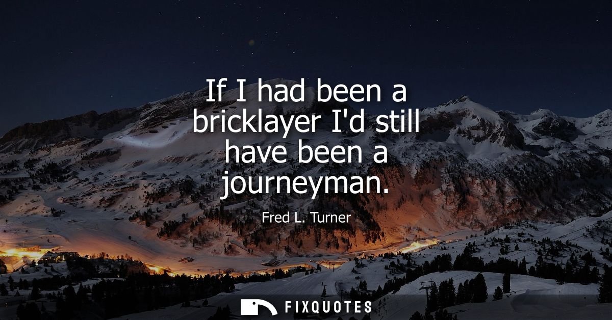 If I had been a bricklayer Id still have been a journeyman