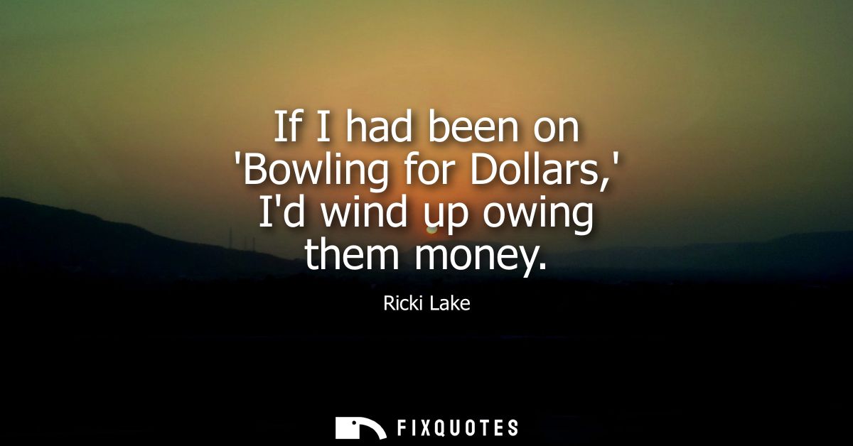 If I had been on Bowling for Dollars, Id wind up owing them money