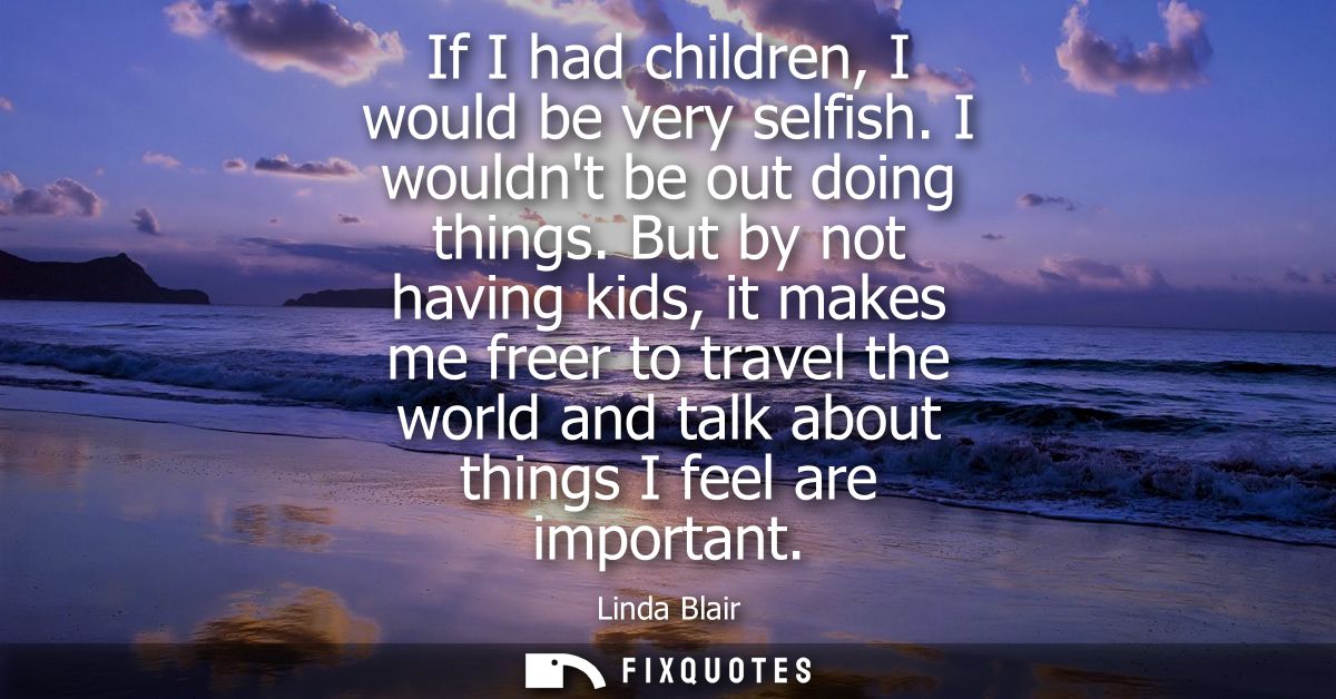If I had children, I would be very selfish. I wouldnt be out doing things. But by not having kids, it makes me freer to 