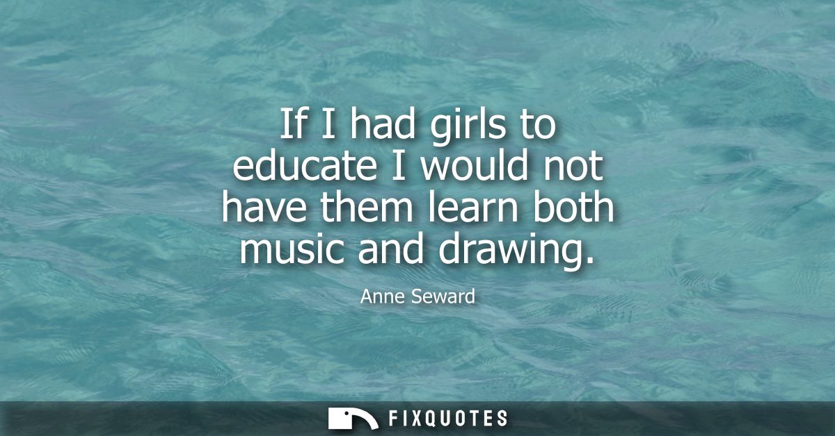 If I had girls to educate I would not have them learn both music and drawing
