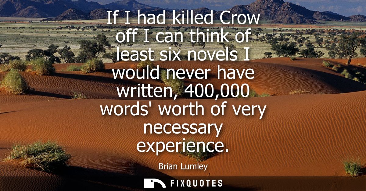 If I had killed Crow off I can think of least six novels I would never have written, 400,000 words worth of very necessa