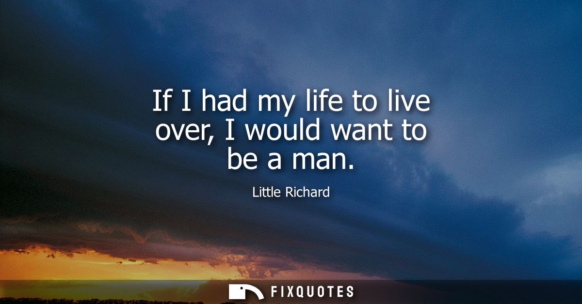 If I had my life to live over, I would want to be a man