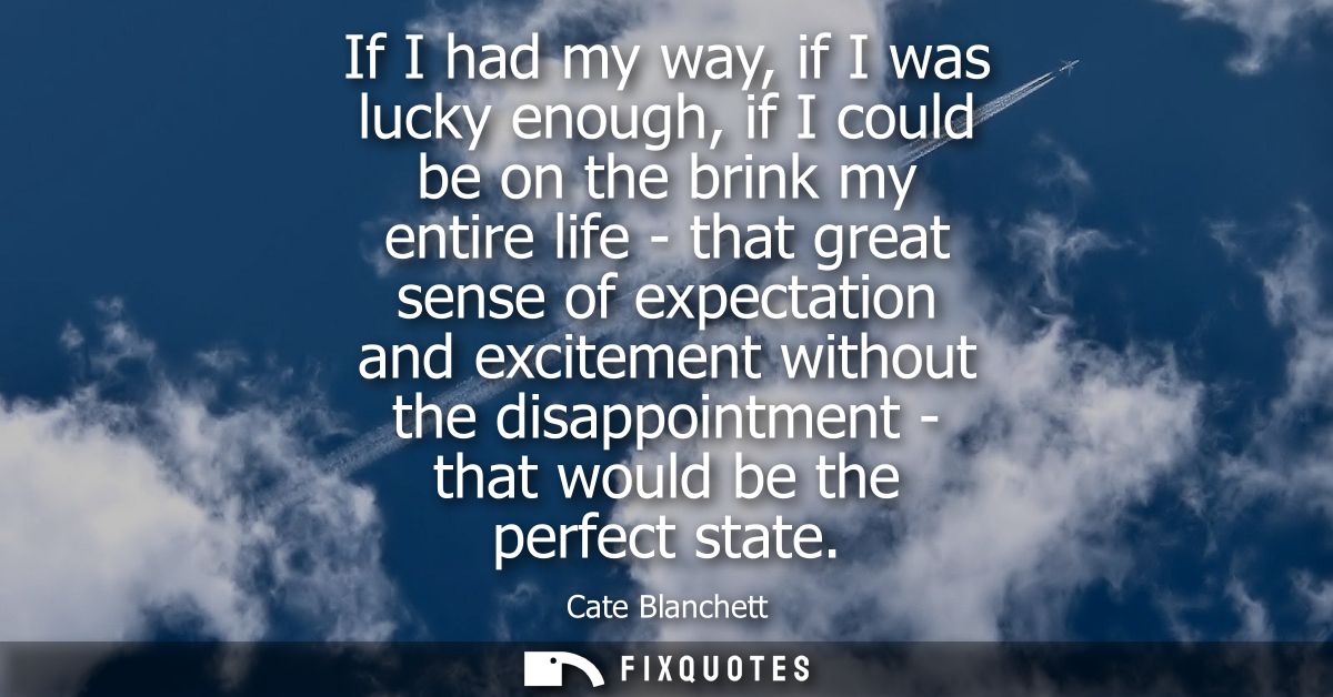 If I had my way, if I was lucky enough, if I could be on the brink my entire life - that great sense of expectation and 