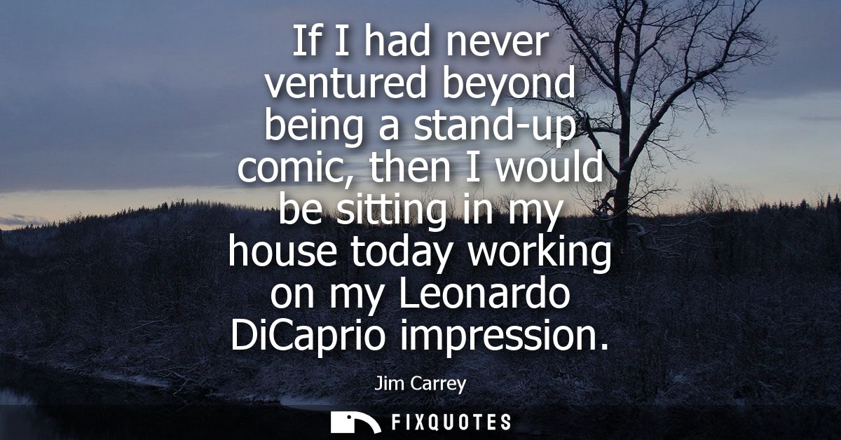 If I had never ventured beyond being a stand-up comic, then I would be sitting in my house today working on my Leonardo 