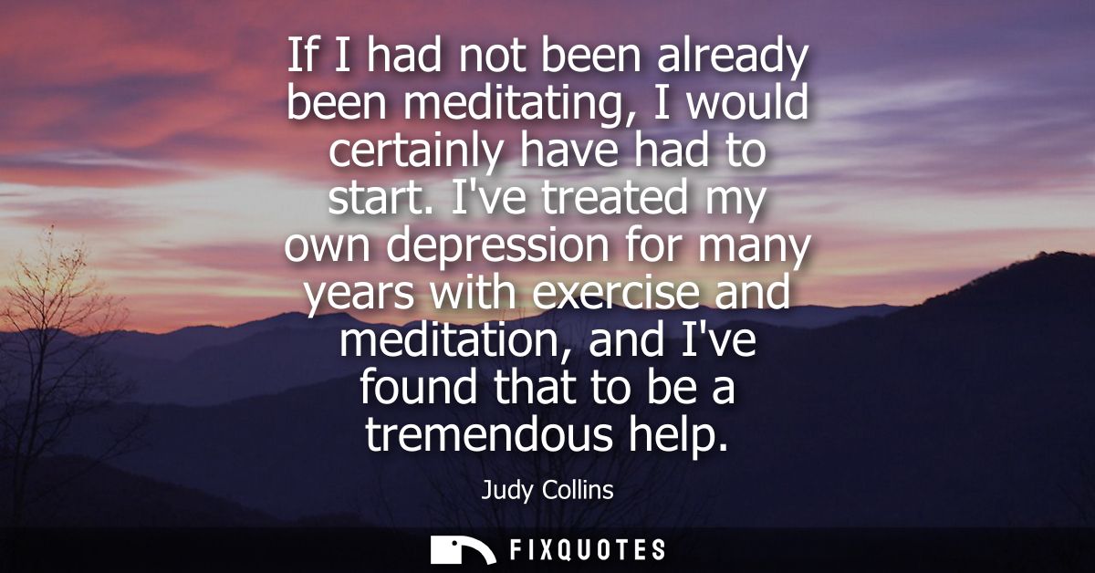 If I had not been already been meditating, I would certainly have had to start. Ive treated my own depression for many y