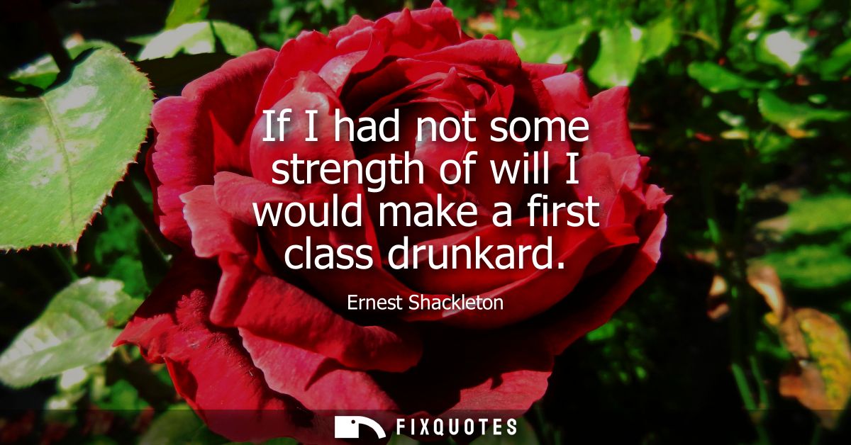 If I had not some strength of will I would make a first class drunkard