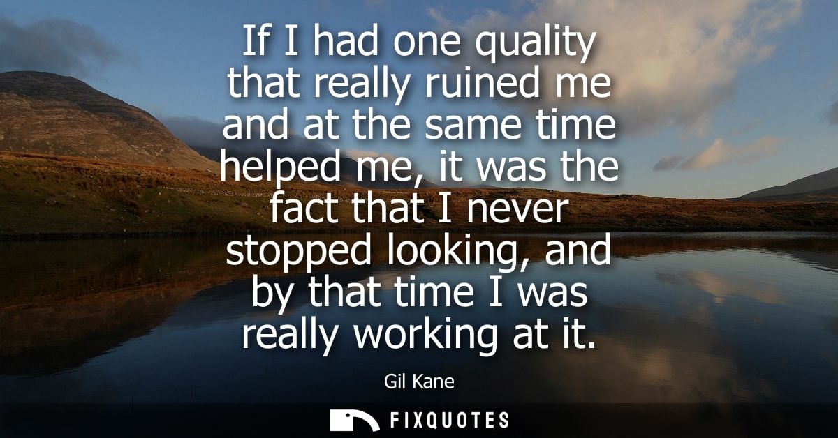 If I had one quality that really ruined me and at the same time helped me, it was the fact that I never stopped looking,