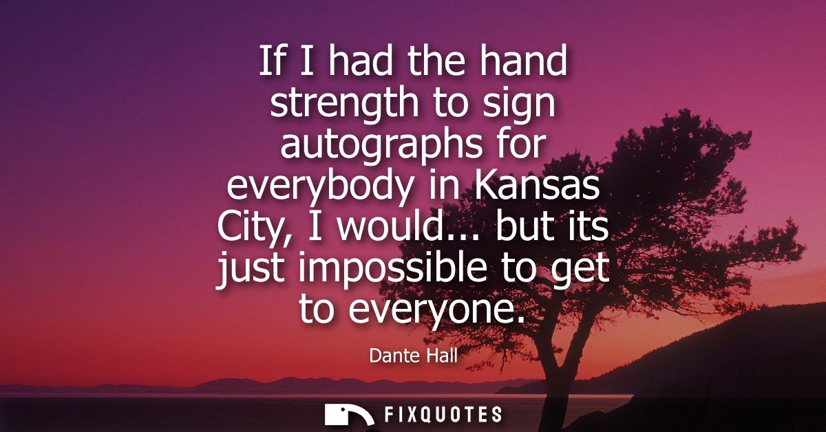 If I had the hand strength to sign autographs for everybody in Kansas City, I would... but its just impossible to get to