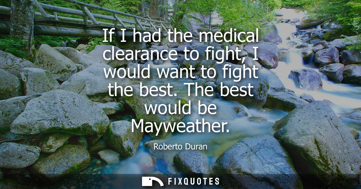 If I had the medical clearance to fight, I would want to fight the best. The best would be Mayweather