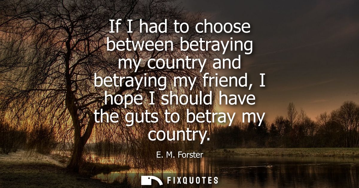 If I had to choose between betraying my country and betraying my friend, I hope I should have the guts to betray my coun