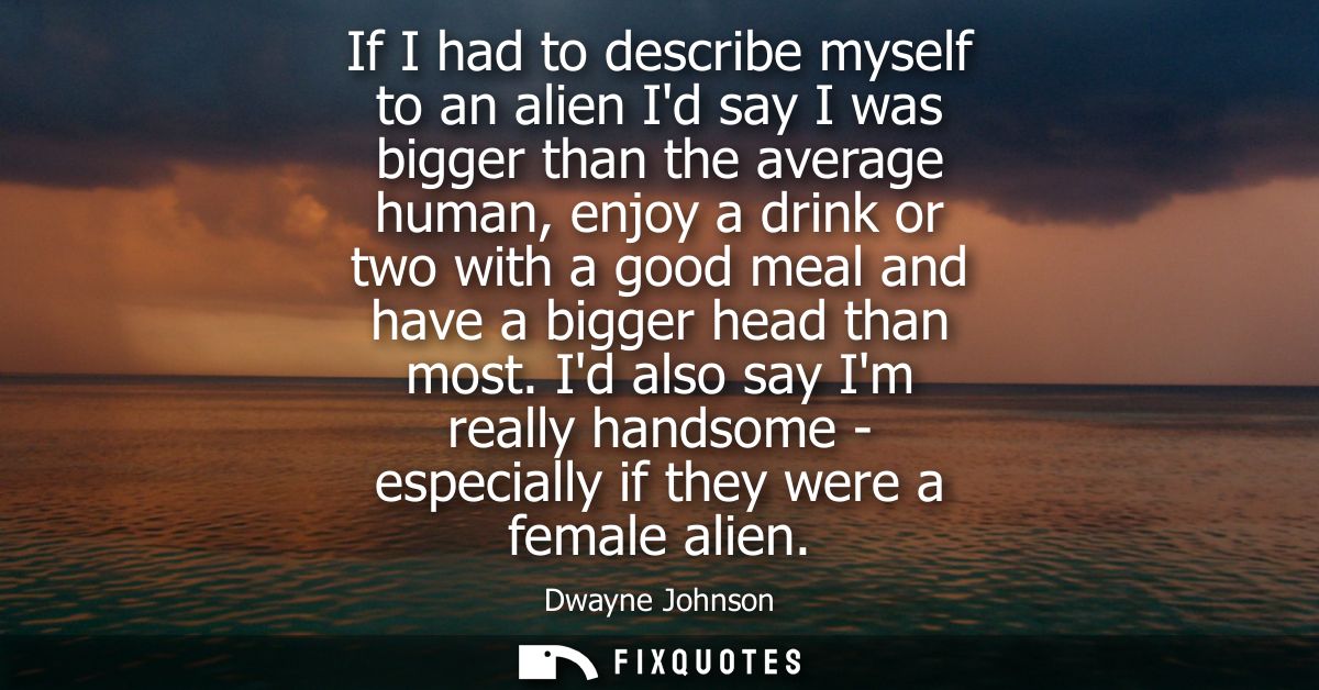 If I had to describe myself to an alien Id say I was bigger than the average human, enjoy a drink or two with a good mea