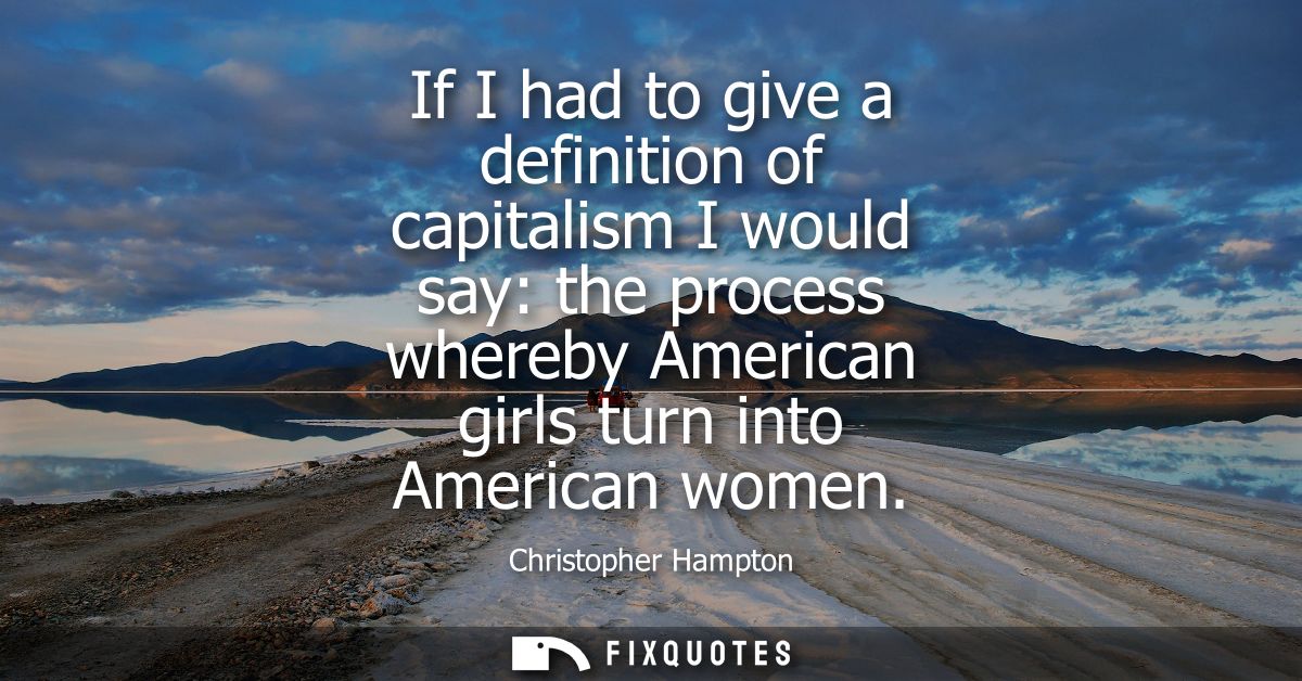 If I had to give a definition of capitalism I would say: the process whereby American girls turn into American women