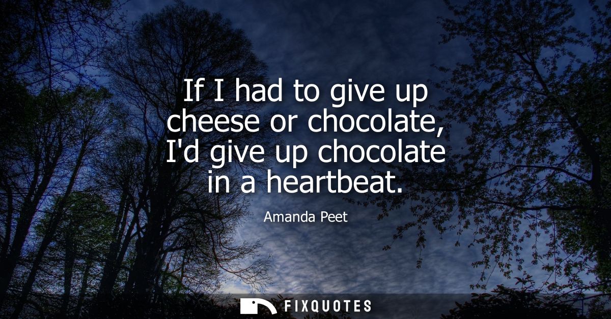 If I had to give up cheese or chocolate, Id give up chocolate in a heartbeat