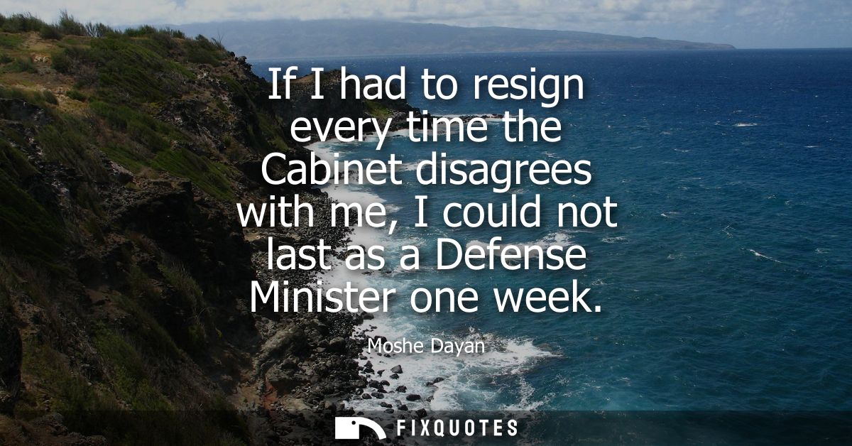 If I had to resign every time the Cabinet disagrees with me, I could not last as a Defense Minister one week