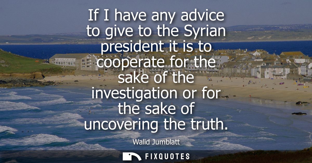 If I have any advice to give to the Syrian president it is to cooperate for the sake of the investigation or for the sak