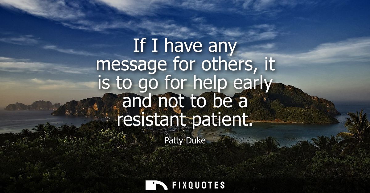 If I have any message for others, it is to go for help early and not to be a resistant patient