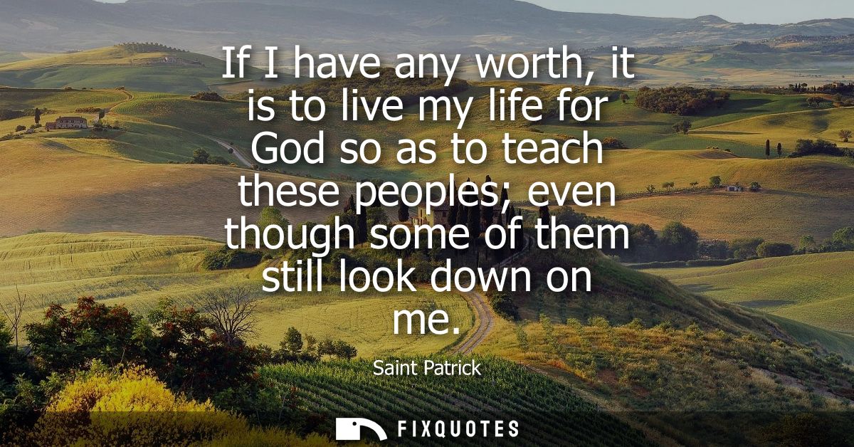 If I have any worth, it is to live my life for God so as to teach these peoples even though some of them still look down