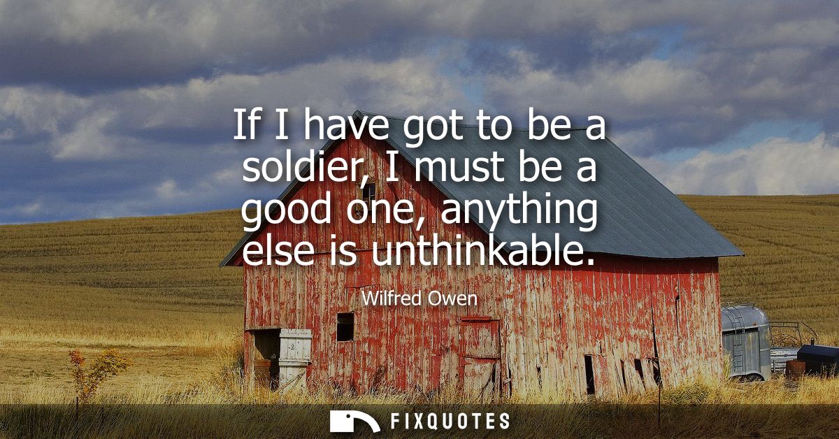 If I have got to be a soldier, I must be a good one, anything else is unthinkable
