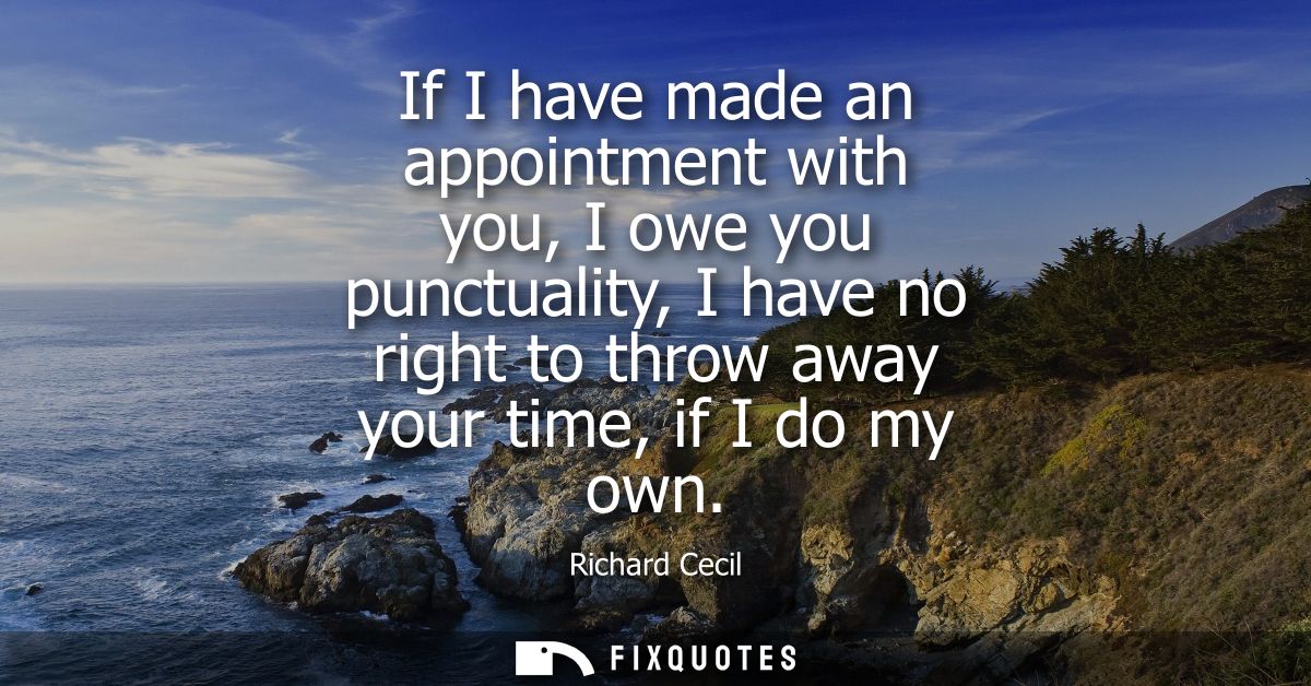If I have made an appointment with you, I owe you punctuality, I have no right to throw away your time, if I do my own