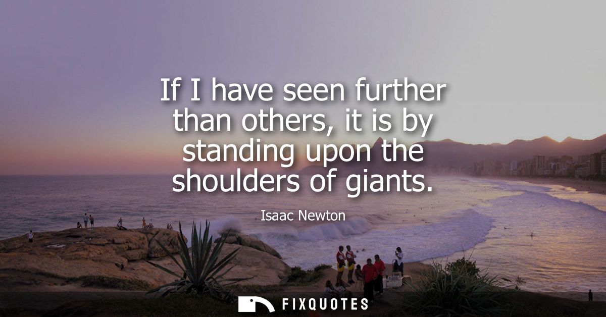If I have seen further than others, it is by standing upon the shoulders of giants