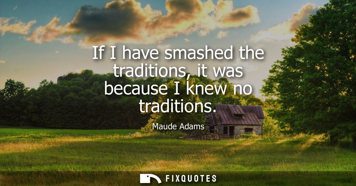 If I have smashed the traditions, it was because I knew no traditions