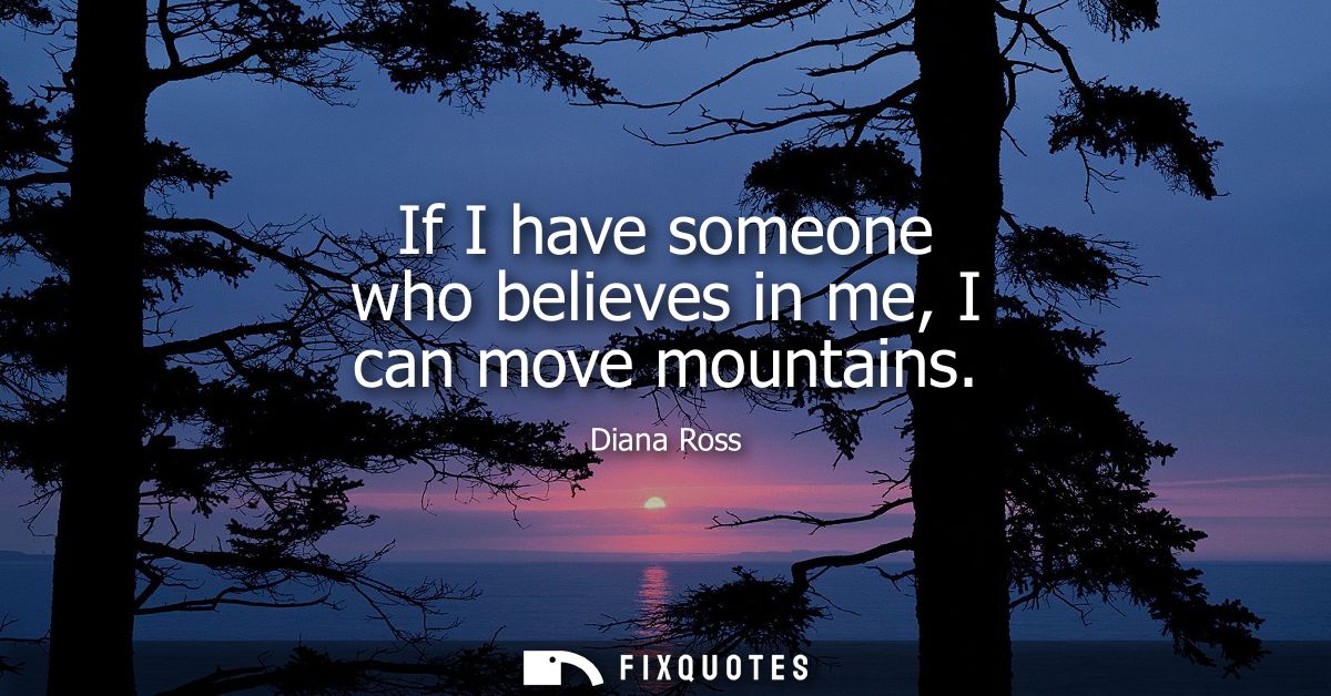 If I have someone who believes in me, I can move mountains
