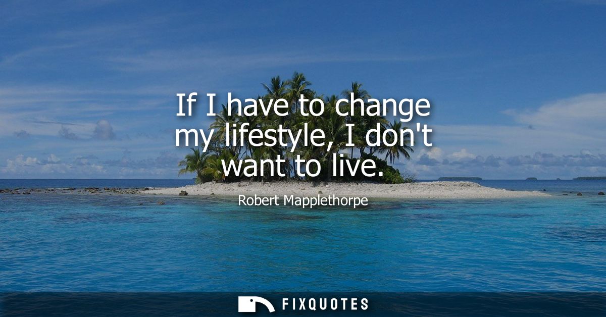 If I have to change my lifestyle, I dont want to live