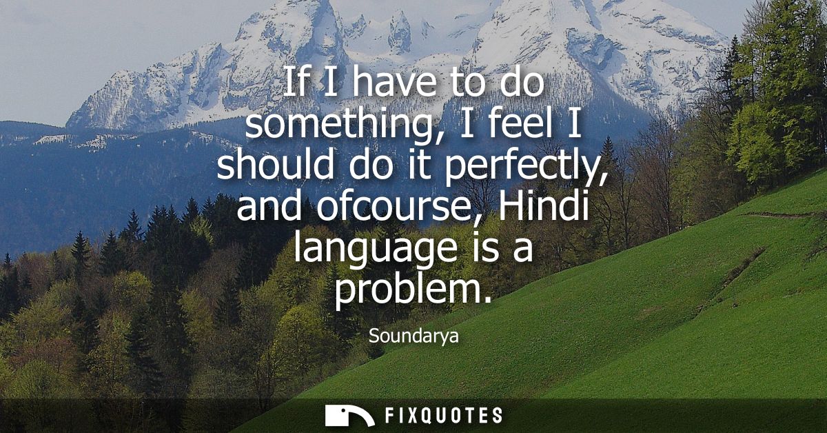 If I have to do something, I feel I should do it perfectly, and ofcourse, Hindi language is a problem