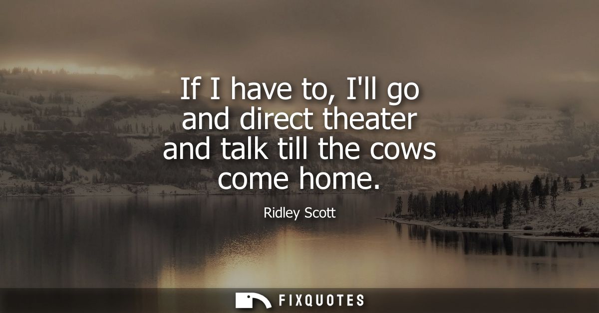 If I have to, Ill go and direct theater and talk till the cows come home