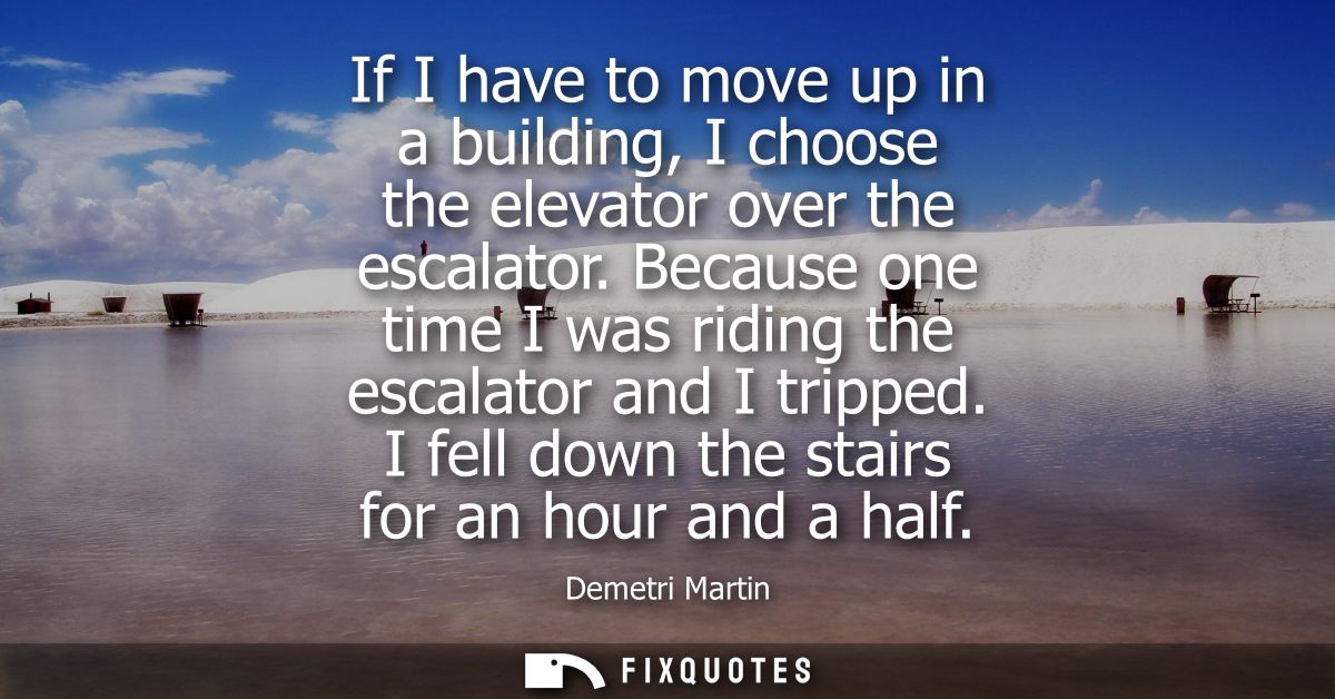 If I have to move up in a building, I choose the elevator over the escalator. Because one time I was riding the escalato