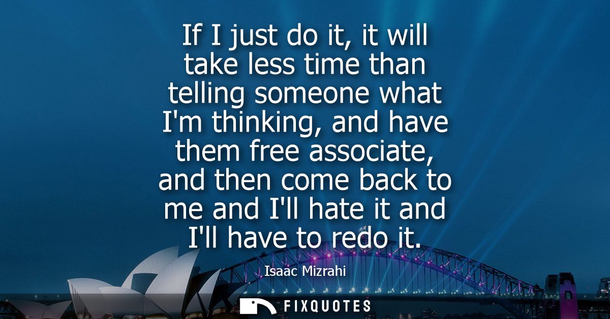 If I just do it, it will take less time than telling someone what Im thinking, and have them free associate, and then co