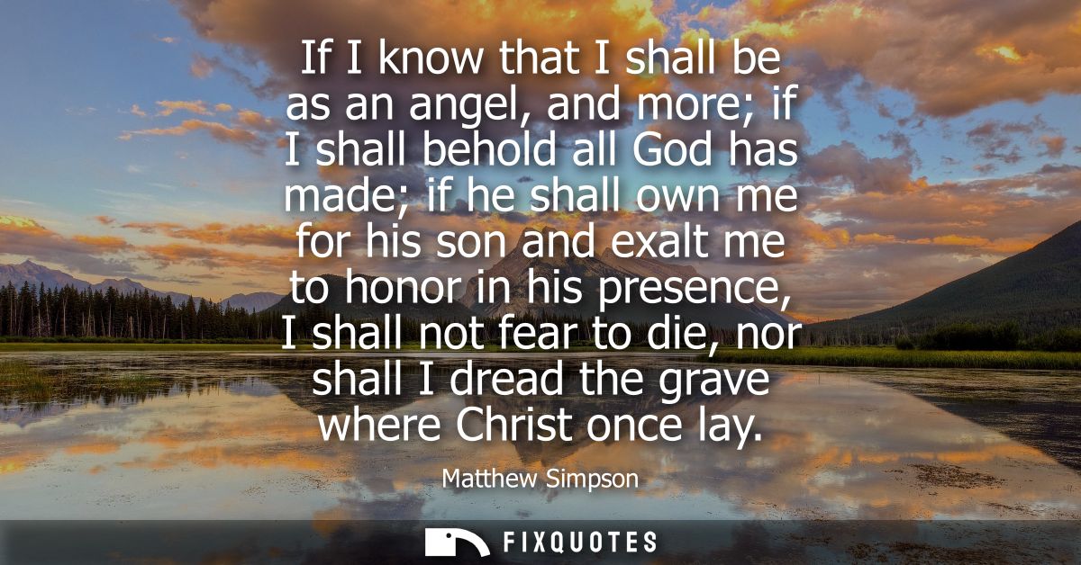 If I know that I shall be as an angel, and more if I shall behold all God has made if he shall own me for his son and ex