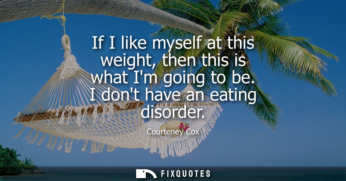 If I like myself at this weight, then this is what Im going to be. I dont have an eating disorder