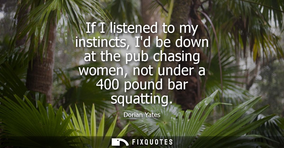 If I listened to my instincts, Id be down at the pub chasing women, not under a 400 pound bar squatting