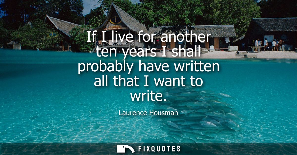 If I live for another ten years I shall probably have written all that I want to write