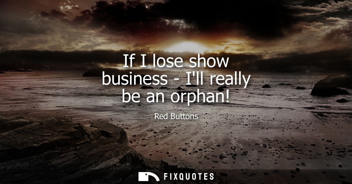 If I lose show business - Ill really be an orphan!