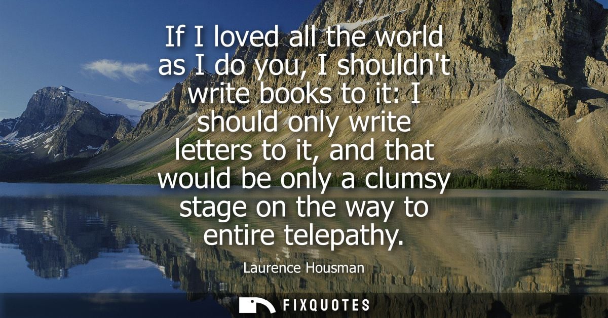 If I loved all the world as I do you, I shouldnt write books to it: I should only write letters to it, and that would be