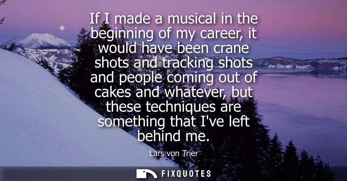 If I made a musical in the beginning of my career, it would have been crane shots and tracking shots and people coming o