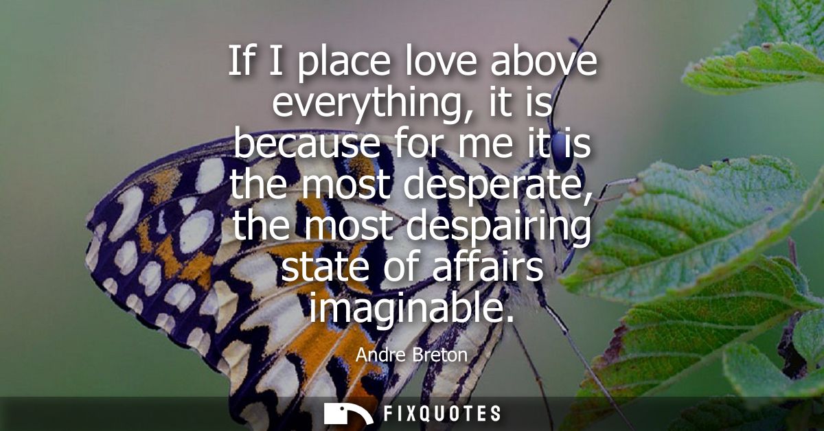 If I place love above everything, it is because for me it is the most desperate, the most despairing state of affairs im