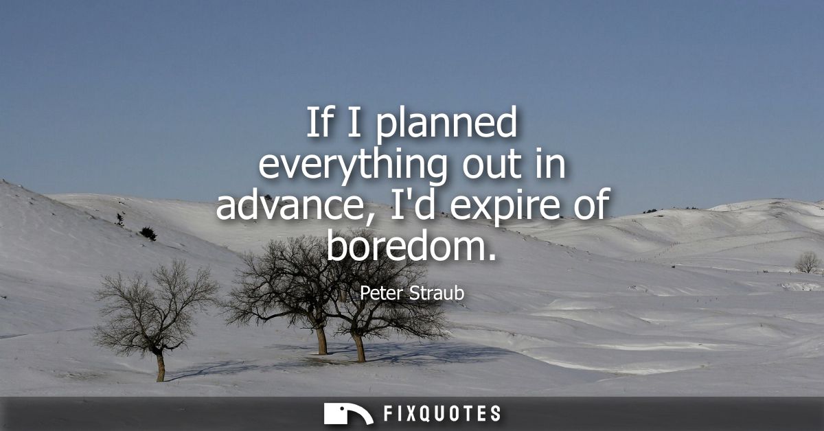 If I planned everything out in advance, Id expire of boredom