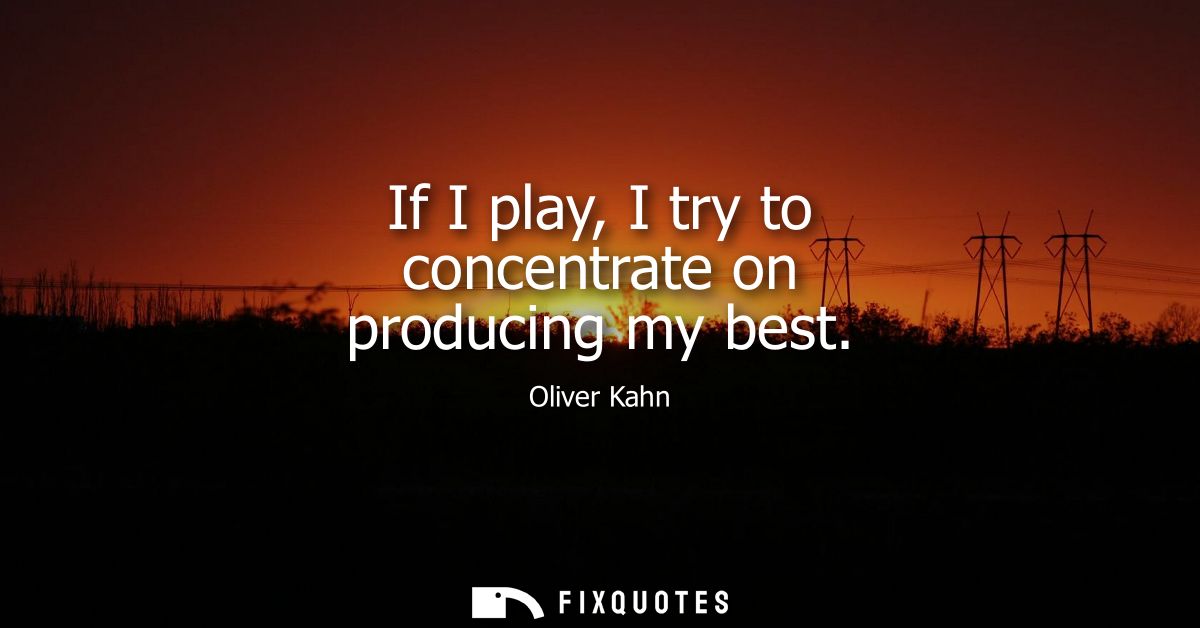 If I play, I try to concentrate on producing my best