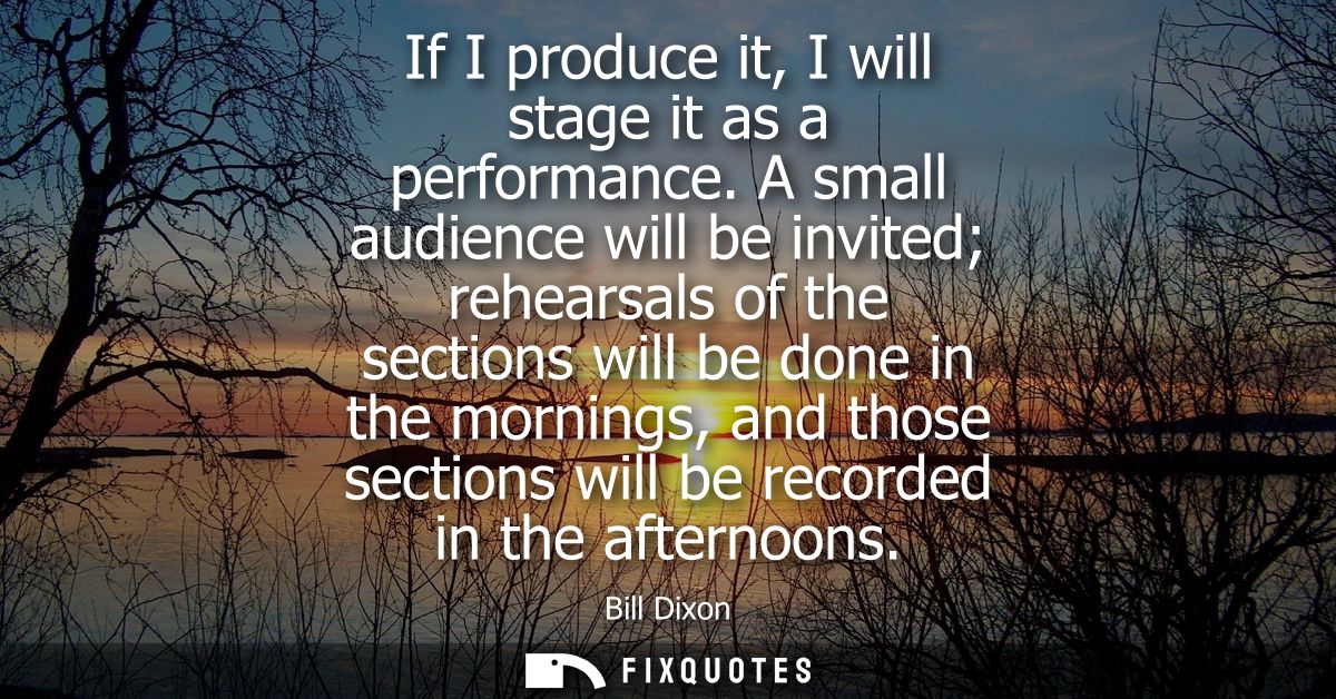 If I produce it, I will stage it as a performance. A small audience will be invited rehearsals of the sections will be d