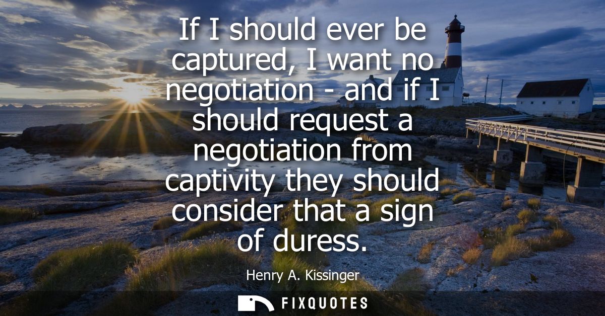 If I should ever be captured, I want no negotiation - and if I should request a negotiation from captivity they should c